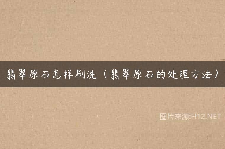翡翠原石怎样刷洗（翡翠原石的处理方法）