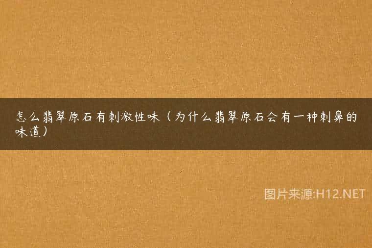 怎么翡翠原石有刺激性味（为什么翡翠原石会有一种刺鼻的味道）