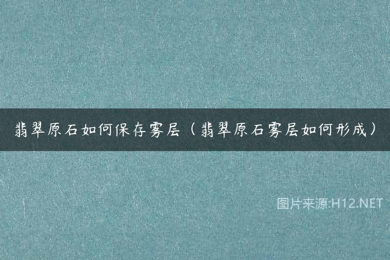 翡翠原石如何保存雾层（翡翠原石雾层如何形成）