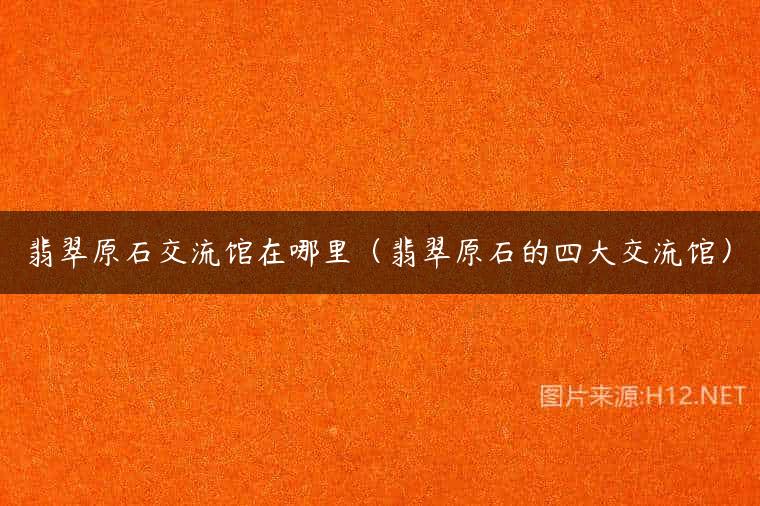 翡翠原石交流馆在哪里（翡翠原石的四大交流馆）