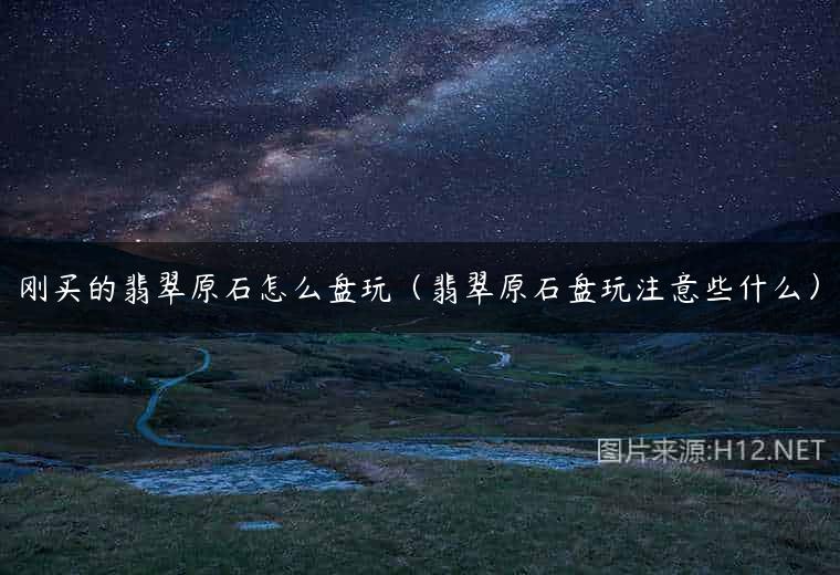 刚买的翡翠原石怎么盘玩（翡翠原石盘玩注意些什么）