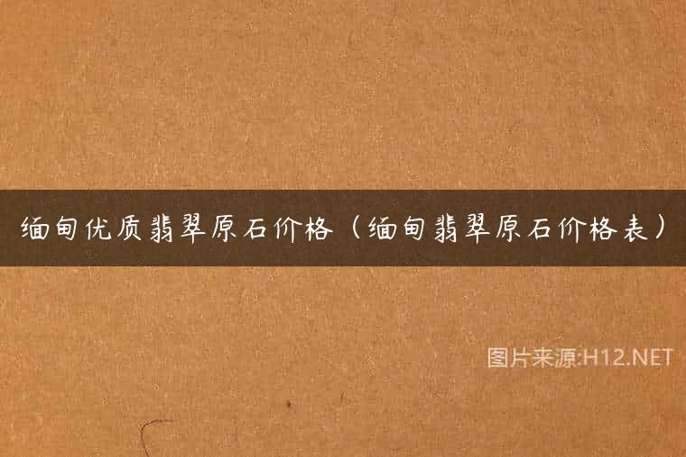 缅甸优质翡翠原石价格（缅甸翡翠原石价格表）