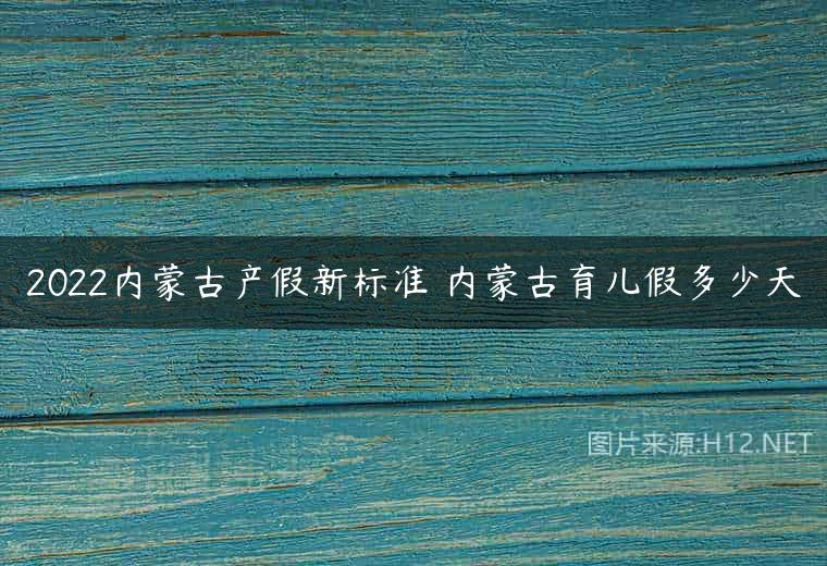 2022内蒙古产假新标准 内蒙古育儿假多少天