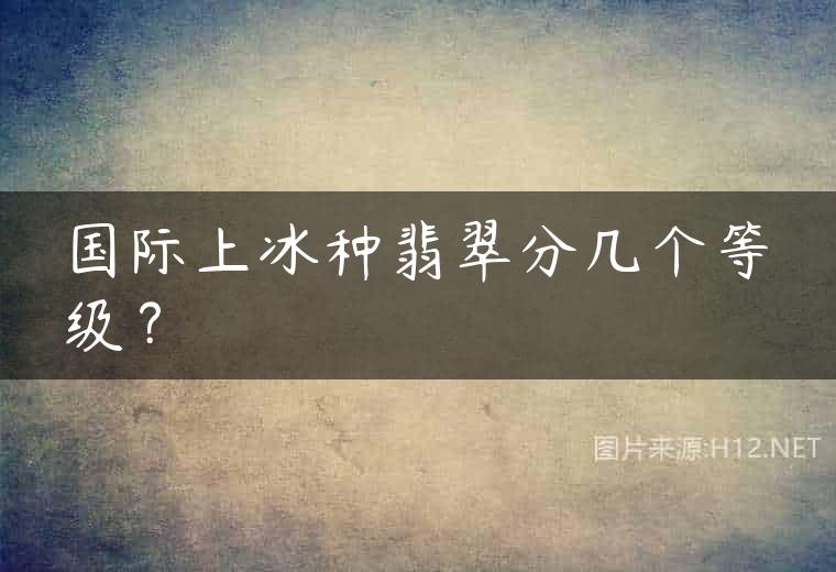 国际上冰种翡翠分几个等级？