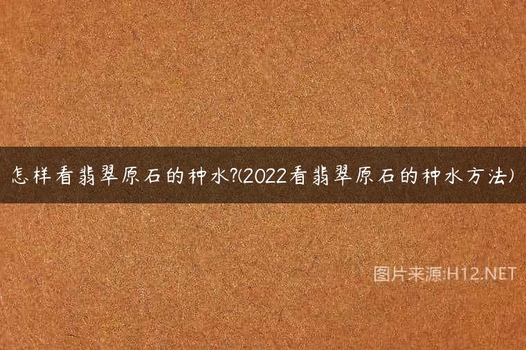 怎样看翡翠原石的种水?(2022看翡翠原石的种水方法)
