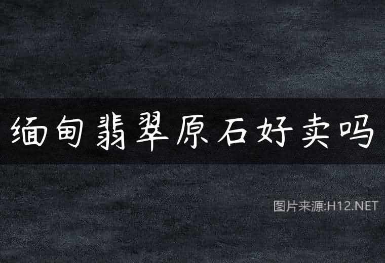 缅甸翡翠原石好卖吗
