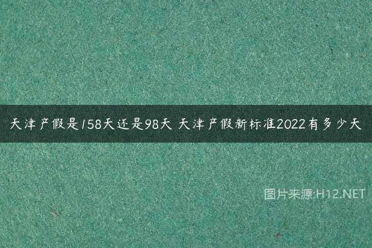 天津产假是158天还是98天 天津产假新标准2022有多少天