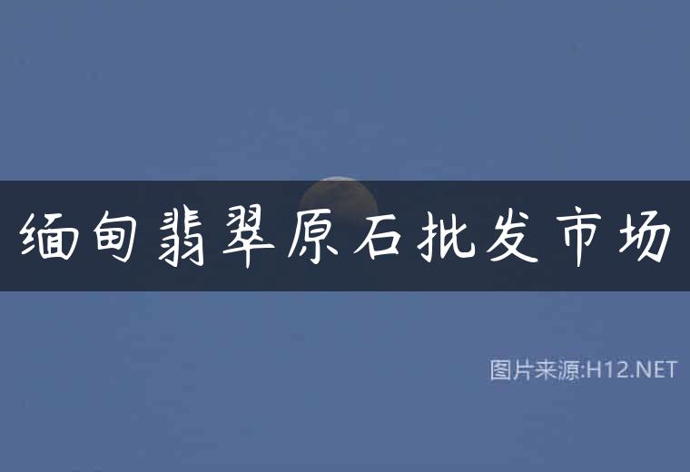 缅甸翡翠原石批发市场