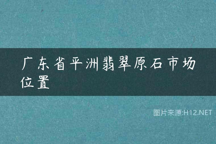 广东省平洲翡翠原石市场位置