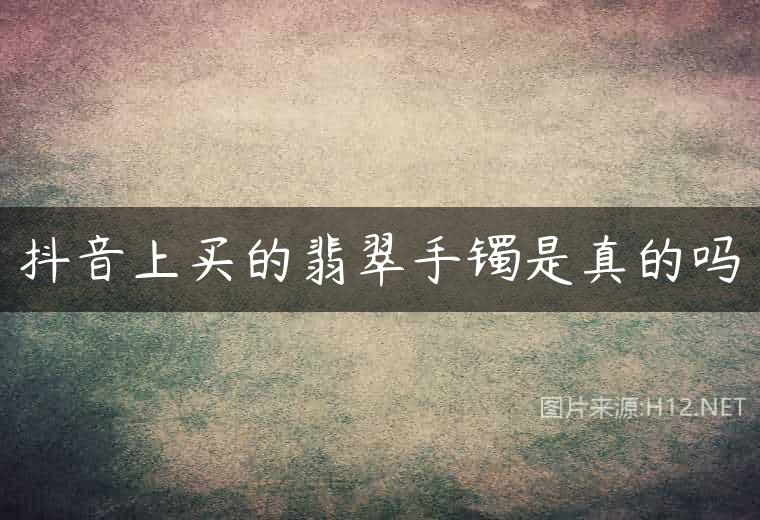 抖音上买的翡翠手镯是真的吗