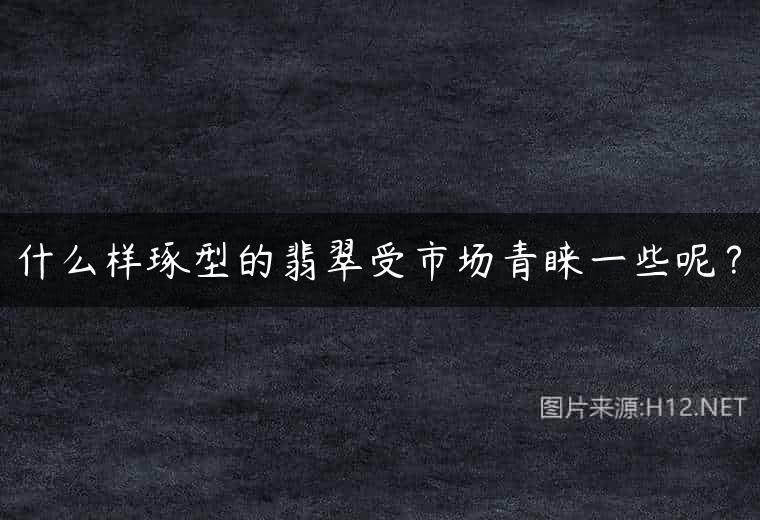 什么样琢型的翡翠受市场青睐一些呢？