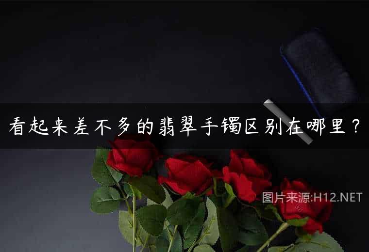 看起来差不多的翡翠手镯区别在哪里？