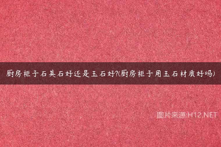 厨房柜子石英石好还是玉石好?(厨房柜子用玉石材质好吗)