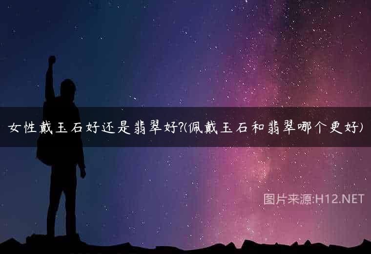 女性戴玉石好还是翡翠好?(佩戴玉石和翡翠哪个更好)