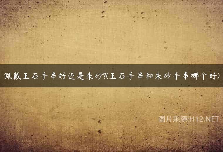 佩戴玉石手串好还是朱砂?(玉石手串和朱砂手串哪个好)