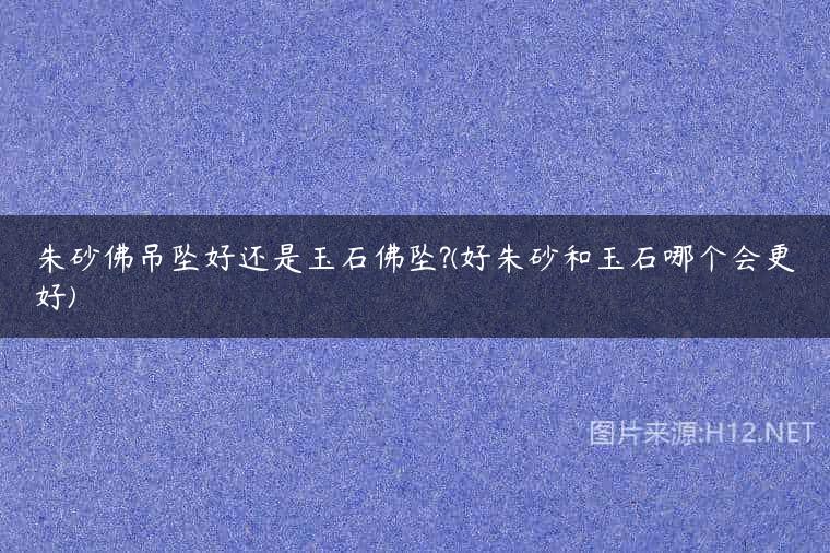 朱砂佛吊坠好还是玉石佛坠?(好朱砂和玉石哪个会更好)