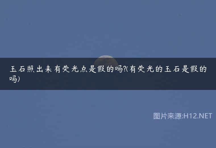 玉石照出来有荧光点是假的吗?(有荧光的玉石是假的吗)