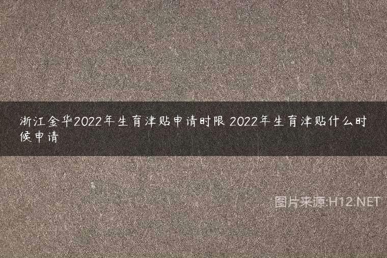 浙江金华2022年生育津贴申请时限 2022年生育津贴什么时候申请