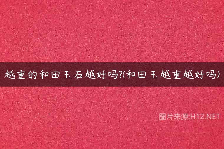 越重的和田玉石越好吗?(和田玉越重越好吗)