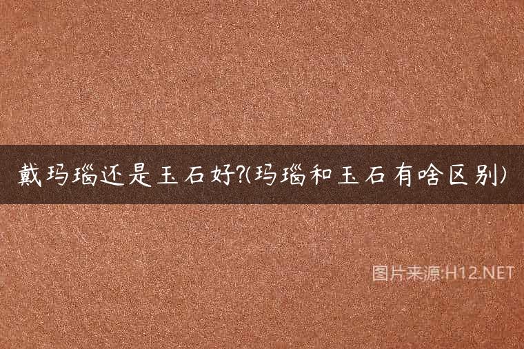 戴玛瑙还是玉石好?(玛瑙和玉石有啥区别)