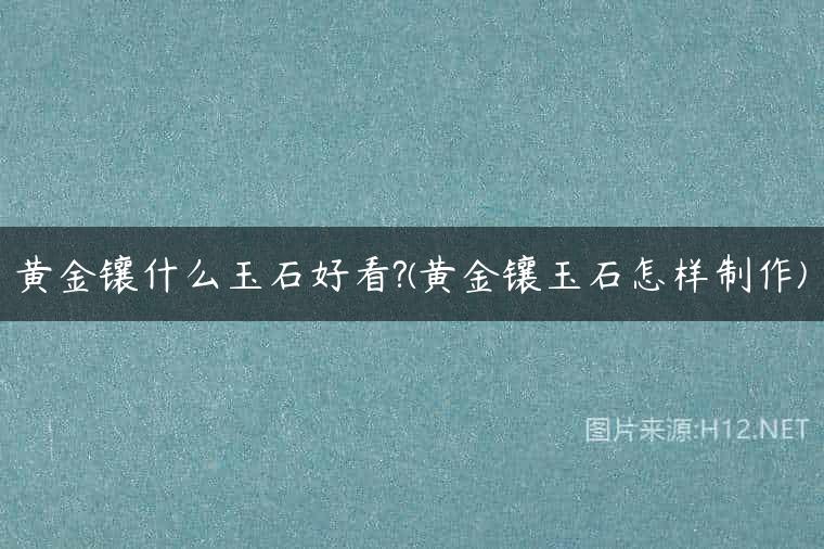 黄金镶什么玉石好看?(黄金镶玉石怎样制作)