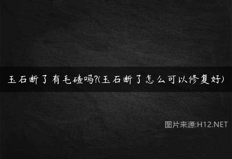 玉石断了有毛碴吗?(玉石断了怎么可以修复好)
