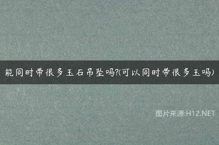 能同时带很多玉石吊坠吗?(可以同时带很多玉吗)