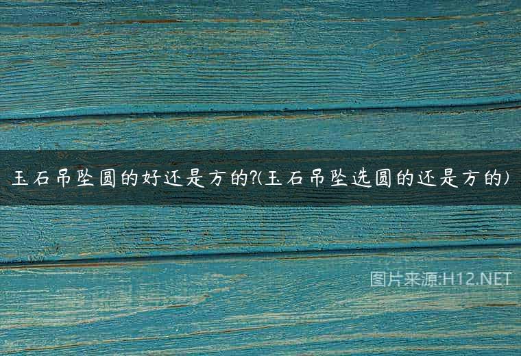 玉石吊坠圆的好还是方的?(玉石吊坠选圆的还是方的)