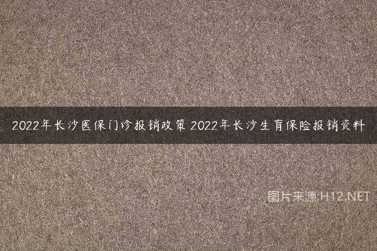 2022年长沙医保门诊报销政策 2022年长沙生育保险报销资料