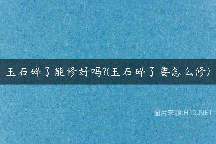 玉石碎了能修好吗?(玉石碎了要怎么修)