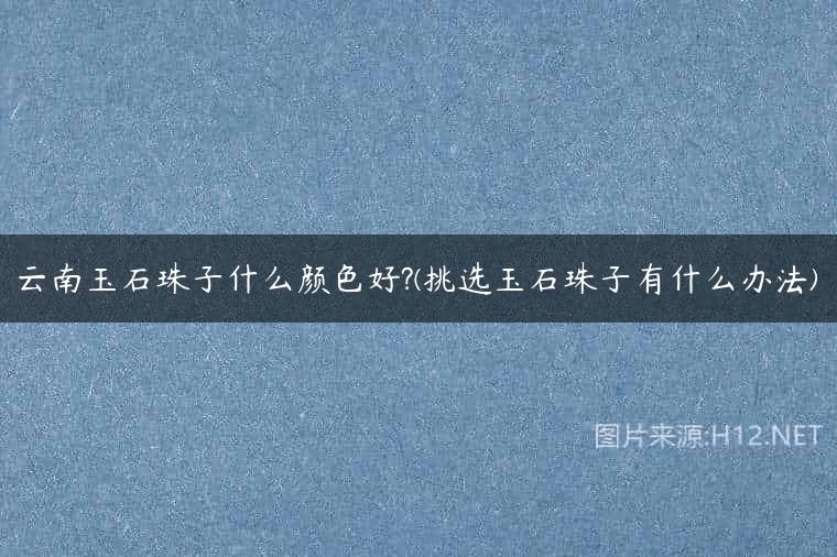 云南玉石珠子什么颜色好?(挑选玉石珠子有什么办法)