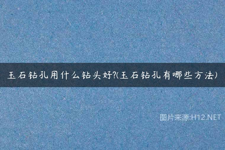 玉石钻孔用什么钻头好?(玉石钻孔有哪些方法)