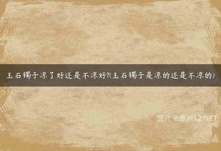 玉石镯子凉了好还是不凉好?(玉石镯子是凉的还是不凉的)
