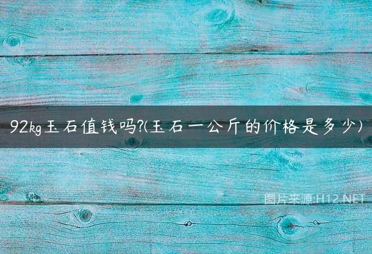 92kg玉石值钱吗?(玉石一公斤的价格是多少)
