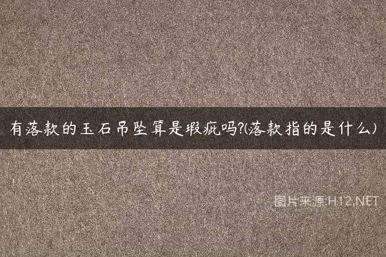 有落款的玉石吊坠算是瑕疵吗?(落款指的是什么)