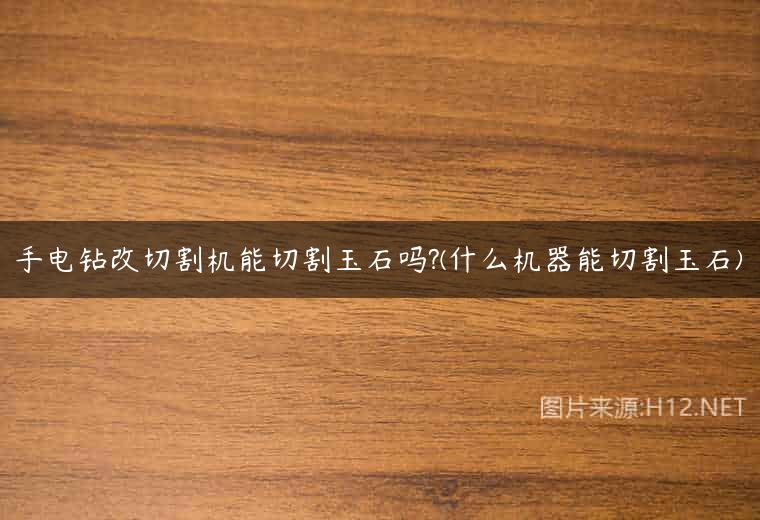 手电钻改切割机能切割玉石吗?(什么机器能切割玉石)