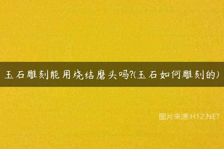 玉石雕刻能用烧结磨头吗?(玉石如何雕刻的)