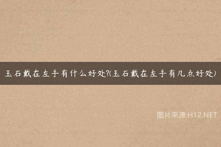 玉石戴在左手有什么好处?(玉石戴在左手有几点好处)