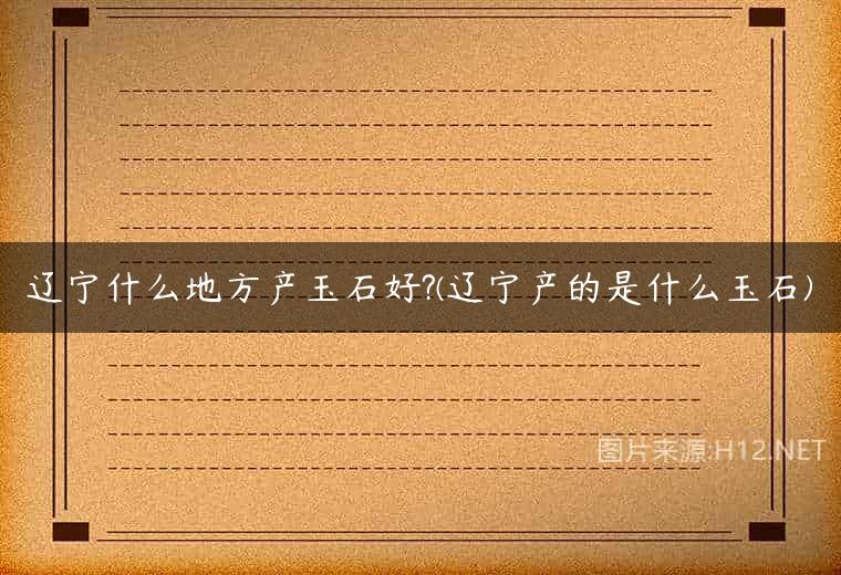 辽宁什么地方产玉石好?(辽宁产的是什么玉石)
