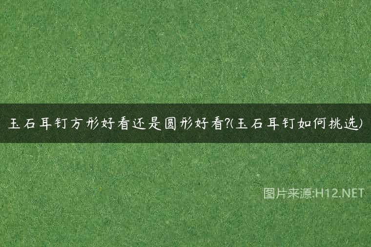 玉石耳钉方形好看还是圆形好看?(玉石耳钉如何挑选)