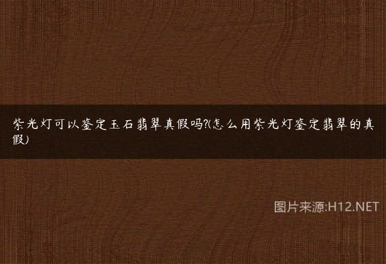 紫光灯可以鉴定玉石翡翠真假吗?(怎么用紫光灯鉴定翡翠的真假)