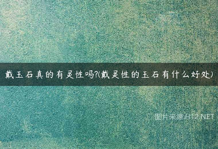 戴玉石真的有灵性吗?(戴灵性的玉石有什么好处)