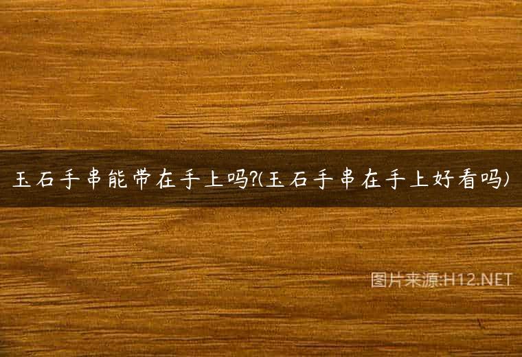 玉石手串能带在手上吗?(玉石手串在手上好看吗)