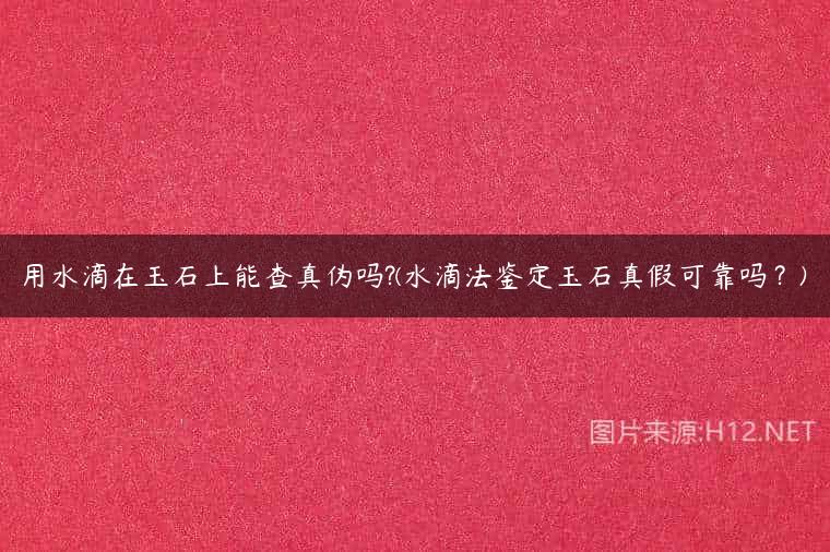 用水滴在玉石上能查真伪吗?(水滴法鉴定玉石真假可靠吗？)