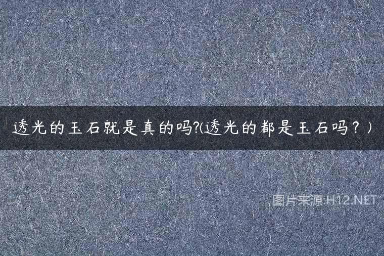 透光的玉石就是真的吗?(透光的都是玉石吗？)