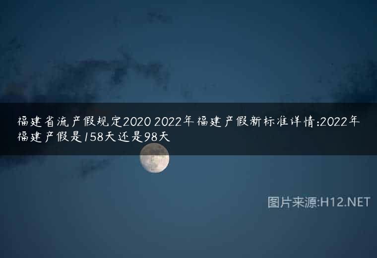 福建省流产假规定2020 2022年福建产假新标准详情:2022年福建产假是158天还是98天