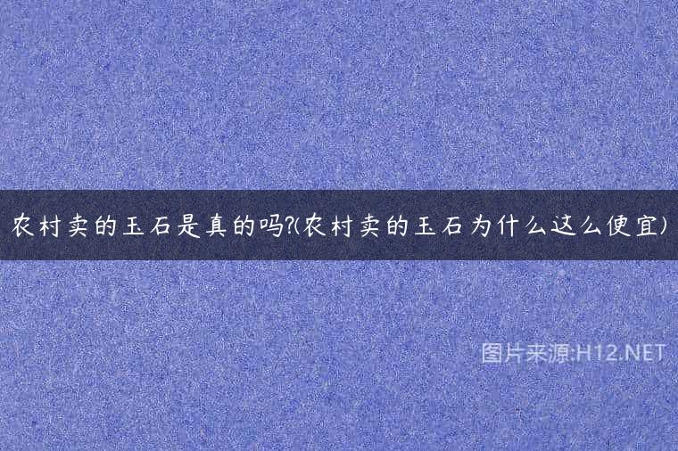 农村卖的玉石是真的吗?(农村卖的玉石为什么这么便宜)