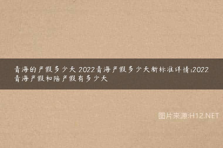 青海的产假多少天 2022青海产假多少天新标准详情:2022青海产假和陪产假有多少天