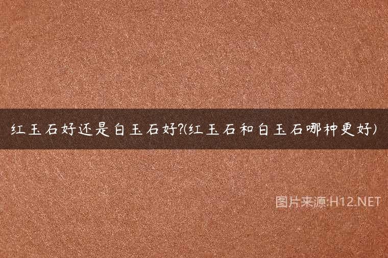 红玉石好还是白玉石好?(红玉石和白玉石哪种更好)