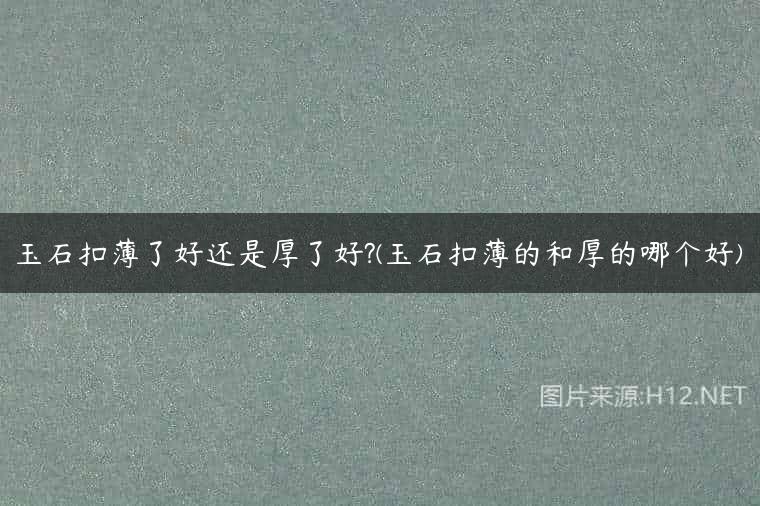 玉石扣薄了好还是厚了好?(玉石扣薄的和厚的哪个好)